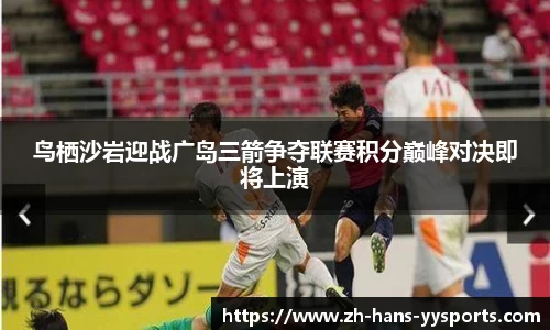 鸟栖沙岩迎战广岛三箭争夺联赛积分巅峰对决即将上演